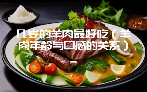 几岁的羊肉最好吃（羊肉年龄与口感的关系）_-会东网