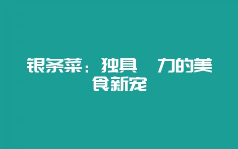 银条菜：独具魅力的美食新宠-会东网