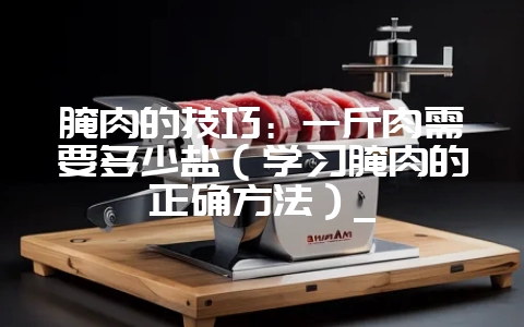 腌肉的技巧:一斤肉需要多少盐(学习腌肉的正确方法)_插图 腌肉的技巧:一斤肉需要多少盐(学习腌肉的正确方法)_插图