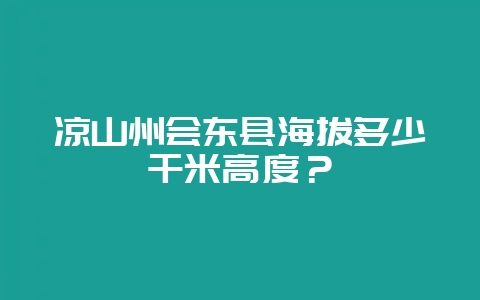 凉山州会东县海拔多少千米高度？-会东网