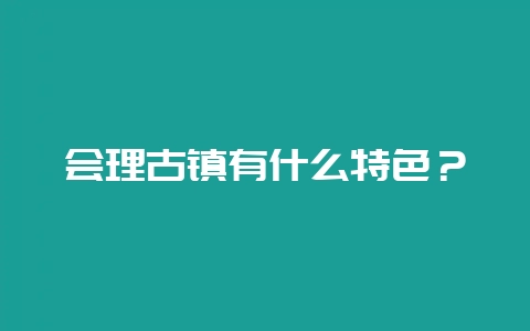 会理古镇有什么特色？-会东网