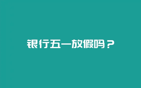 银行五一放假吗？-会东网