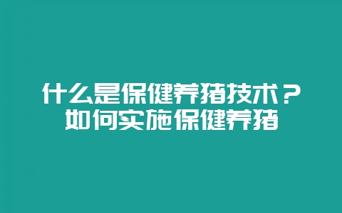 什么是保健养猪技术？如何实施保健养猪-会东网