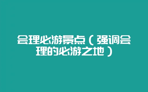 会理必游景点（强调会理的必游之地）-会东网