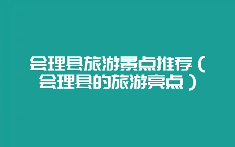 会理县旅游景点推荐（会理县的旅游亮点）-会东网