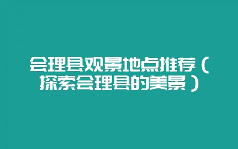 会理县观景地点推荐（探索会理县的美景）-会东网