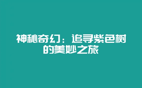 神秘奇幻:追寻紫色树的美妙之旅插图 神秘奇幻:追寻紫色树的美妙之旅插图