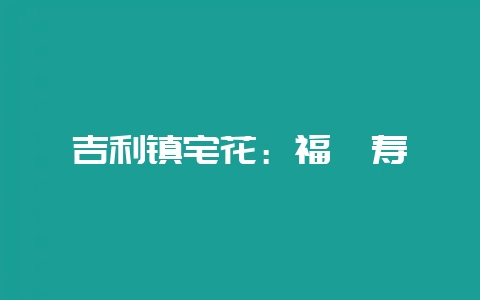 吉利镇宅花：福禄寿-会东网