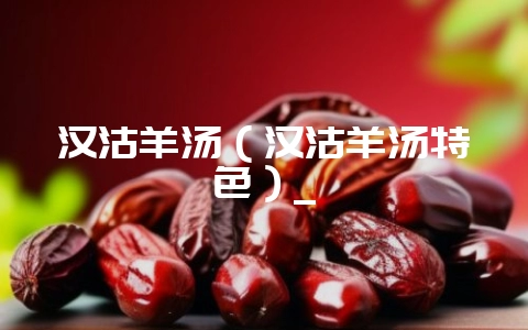 汉沽羊汤（汉沽羊汤特色）_-会东网