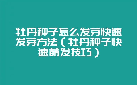 牡丹种子怎么发芽快速发芽方法（牡丹种子快速萌发技巧）-会东网