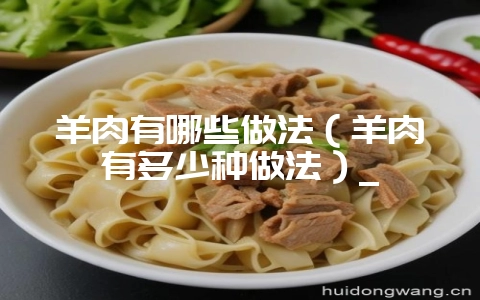 羊肉有哪些做法（羊肉有多少种做法）_-会东网