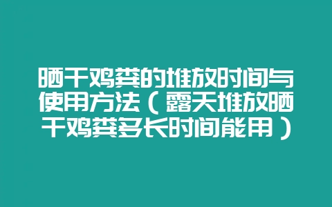 晒干鸡粪的堆放时间与使用方法（露天堆放晒干鸡粪多长时间能用）-会东网