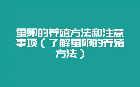 蚕卵的养殖方法和注意事项（了解蚕卵的养殖方法）-会东网