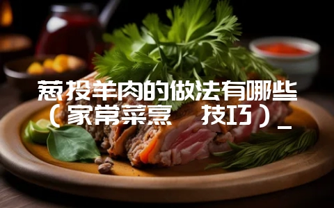 葱头羊肉的做法有哪些（家常菜烹饪技巧）_-会东网