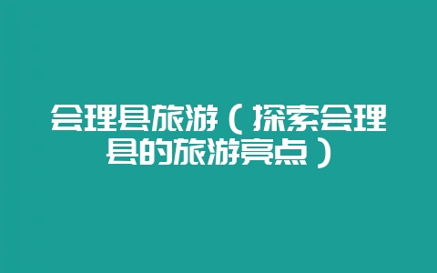 会理县旅游（探索会理县的旅游亮点）-会东网