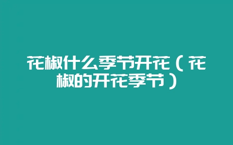 花椒什么季节开花（花椒的开花季节）-会东网