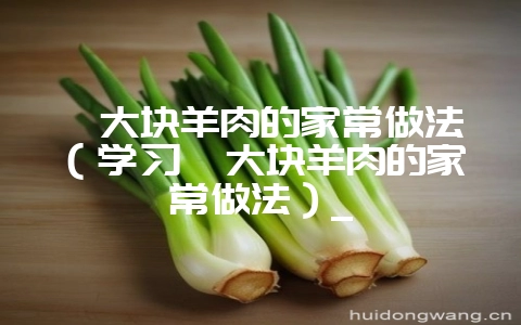 炖大块羊肉的家常做法(学习炖大块羊肉的家常做法)_-会东网