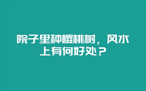院子里种樱桃树，风水上有何好处？-会东网