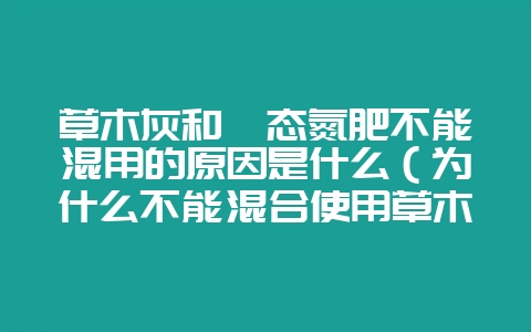 草木灰和铵态氮肥不能混用的原因是什么（为什么不能混合使用草木-会东网