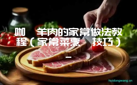咖喱羊肉的家常做法教程（家常菜烹饪技巧）_-会东网