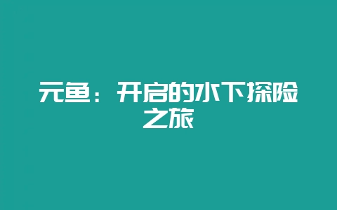 元鱼：开启的水下探险之旅-会东网