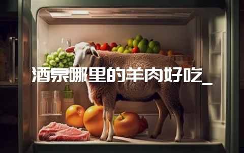 酒泉哪里的羊肉好吃_-会东网