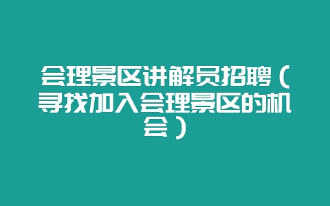 会理景区讲解员招聘（寻找加入会理景区的机会）-会东网