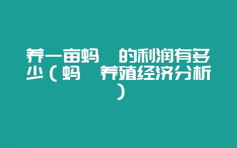 养一亩蚂蚱的利润有多少（蚂蚱养殖经济分析）-会东网