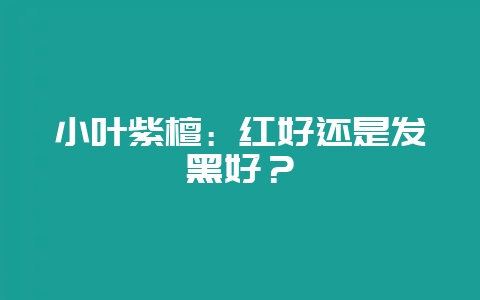 小叶紫檀：红好还是发黑好？-会东网