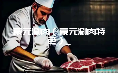 蒙元涮肉（蒙元涮肉特色）_-会东网