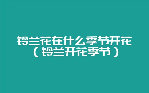 铃兰花在什么季节开花（铃兰开花季节）-会东网