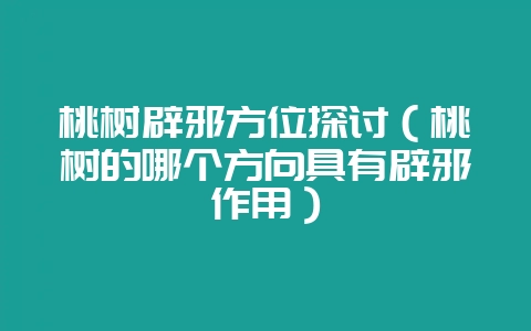 桃树辟邪方位探讨（桃树的哪个方向具有辟邪作用）-会东网
