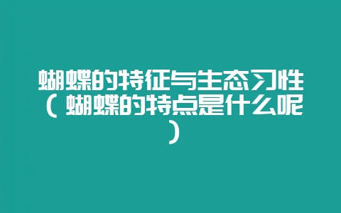 蝴蝶的特征与生态习性（蝴蝶的特点是什么呢）-会东网