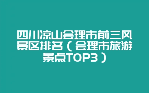 四川凉山会理市前三风景区排名（会理市旅游景点TOP3）-会东网
