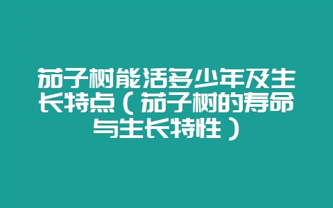 茄子树能活多少年及生长特点（茄子树的寿命与生长特性）-会东网