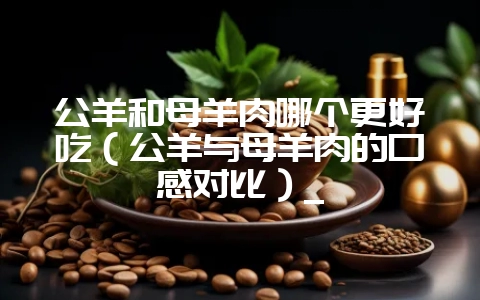 公羊和母羊肉哪个更好吃（公羊与母羊肉的口感对比）_-会东网