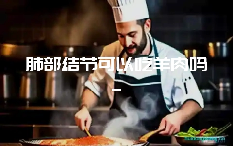 肺部结节可以吃羊肉吗_插图 肺部结节可以吃羊肉吗_插图