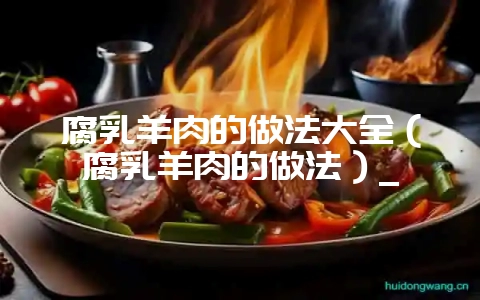 腐乳羊肉的做法大全（腐乳羊肉的做法）_-会东网