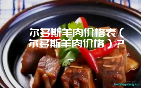 鄂尔多斯羊肉价格表（鄂尔多斯羊肉价格）？_-会东网