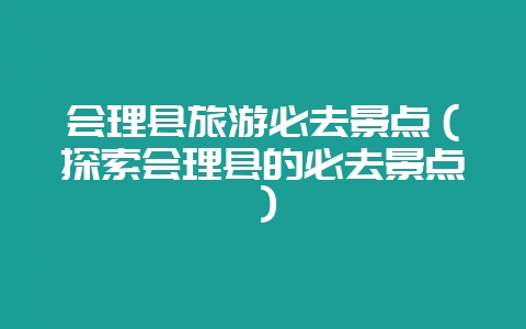 会理县旅游必去景点（探索会理县的必去景点）-会东网