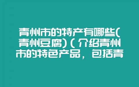 青州市的特产有哪些(青州豆腐)（介绍青州市的特色产品，包括青-会东网