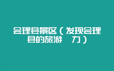 会理县景区（发现会理县的旅游魅力）-会东网