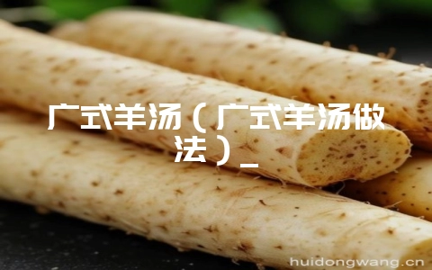 广式羊汤（广式羊汤做法）_-会东网