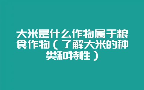 大米是什么作物属于粮食作物(了解大米的种类和特性)插图 大米是什么作物属于粮食作物(了解大米的种类和特性)插图