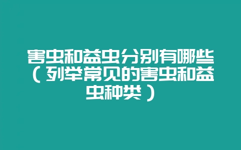 害虫和益虫分别有哪些（列举常见的害虫和益虫种类）-会东网