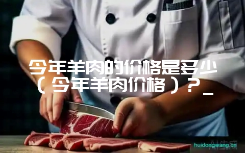 今年羊肉的价格是多少（今年羊肉价格）？_-会东网
