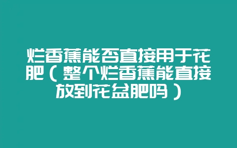 烂香蕉能否直接用于花肥（整个烂香蕉能直接放到花盆肥吗）-会东网