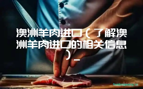 澳洲羊肉进口（了解澳洲羊肉进口的相关信息）_-会东网