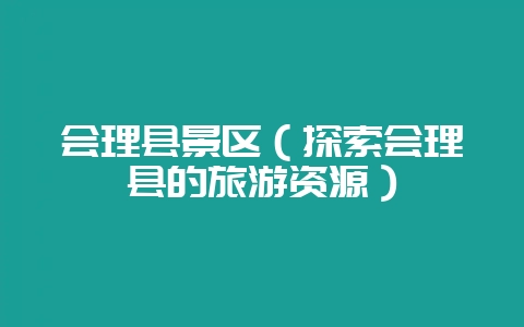 会理县景区（探索会理县的旅游资源）-会东网
