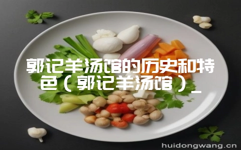 郭记羊汤馆的历史和特色（郭记羊汤馆）_-会东网